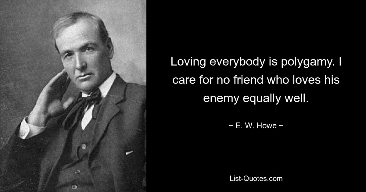 Loving everybody is polygamy. I care for no friend who loves his enemy equally well. — © E. W. Howe