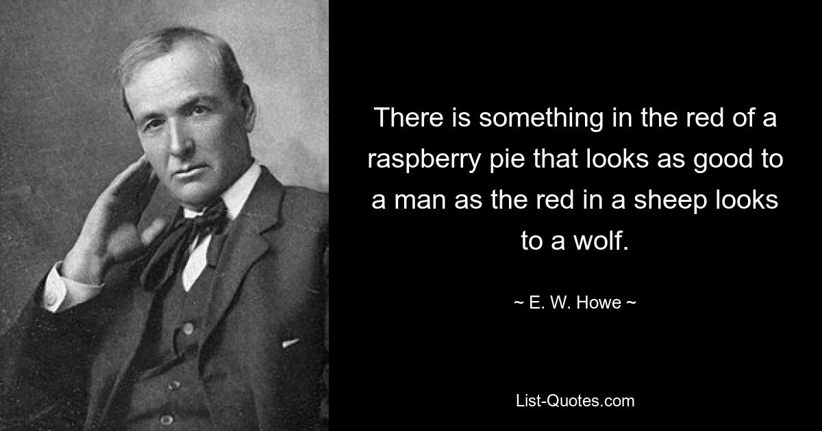 There is something in the red of a raspberry pie that looks as good to a man as the red in a sheep looks to a wolf. — © E. W. Howe