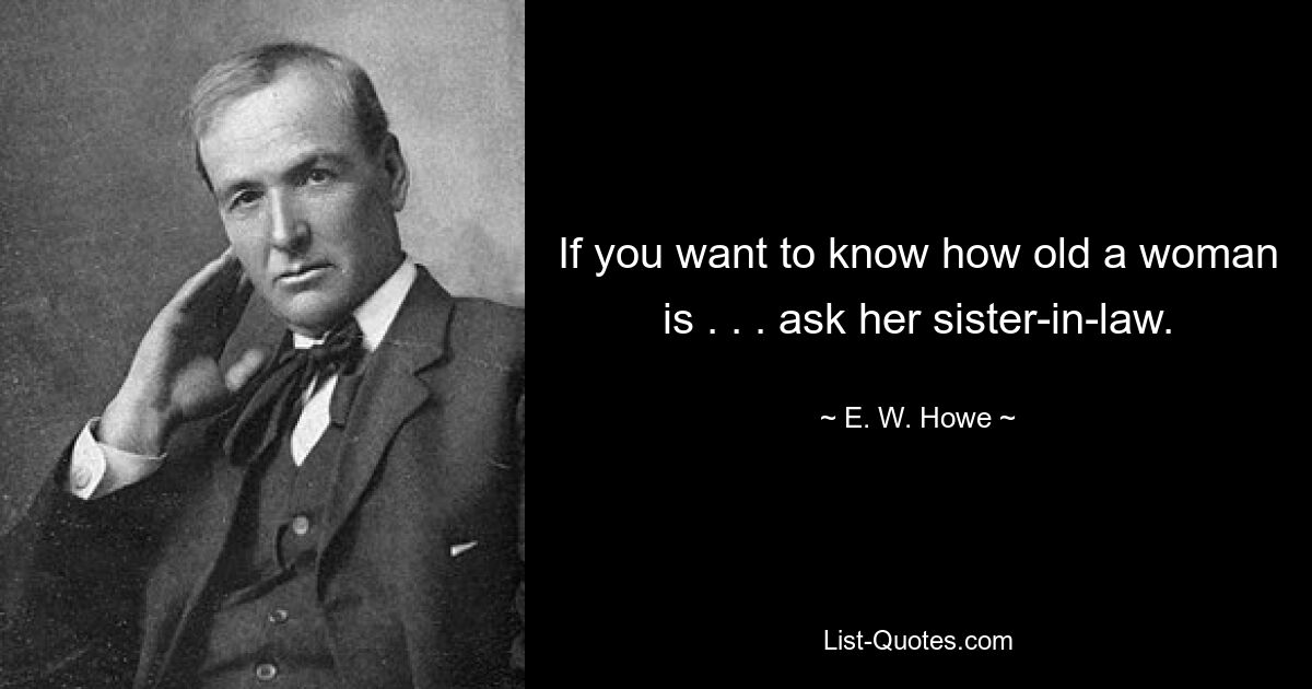 Если вы хотите знать, сколько лет женщине. . . спроси ее невестку. — © Э. В. Хау 