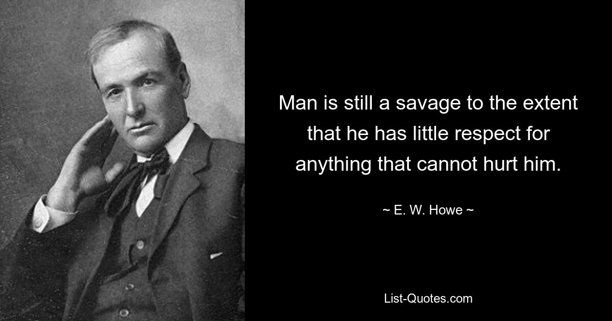 Man is still a savage to the extent that he has little respect for anything that cannot hurt him. — © E. W. Howe