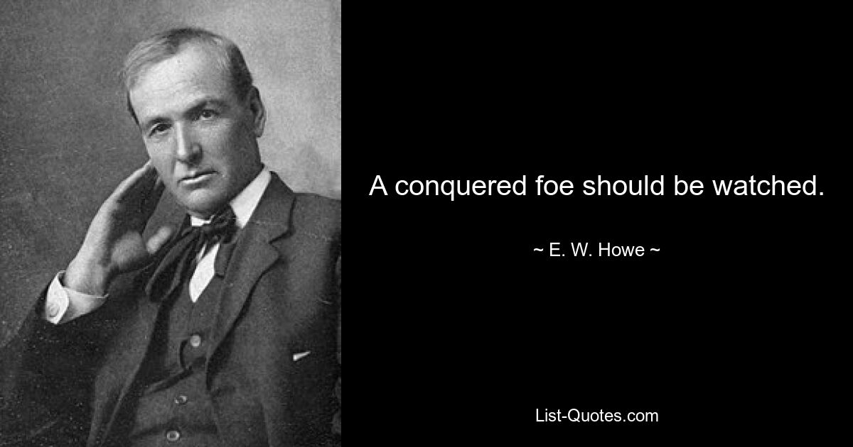 A conquered foe should be watched. — © E. W. Howe