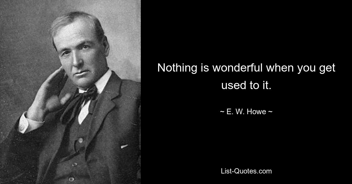 Nothing is wonderful when you get used to it. — © E. W. Howe