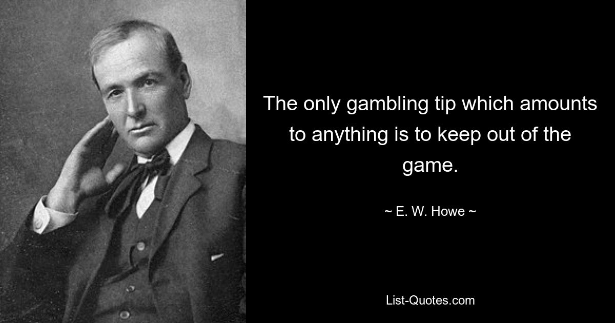 The only gambling tip which amounts to anything is to keep out of the game. — © E. W. Howe