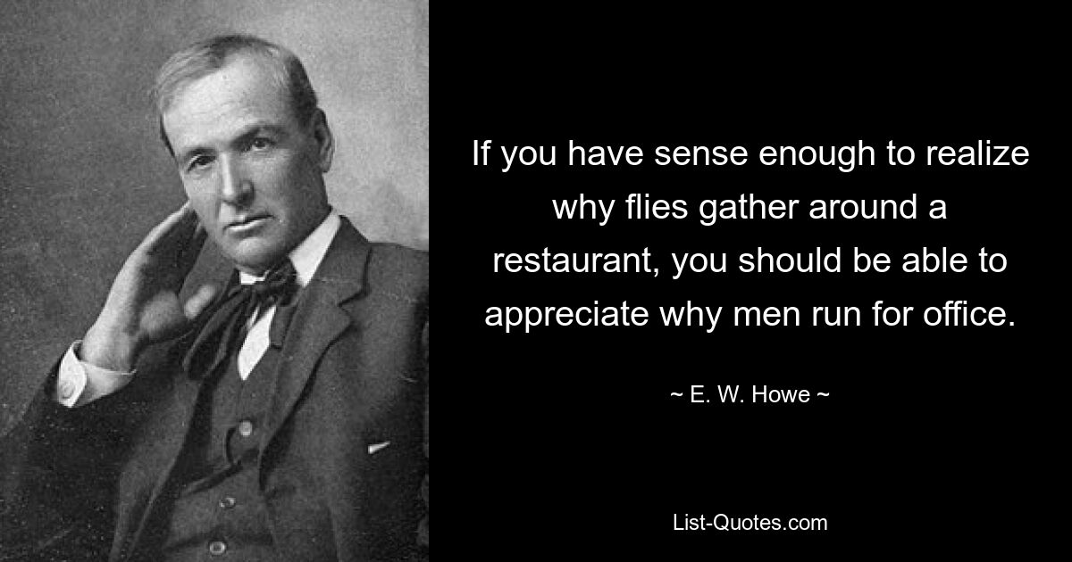 If you have sense enough to realize why flies gather around a restaurant, you should be able to appreciate why men run for office. — © E. W. Howe