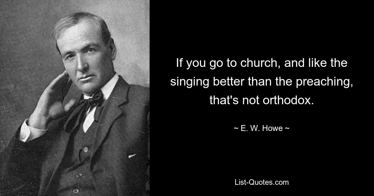 If you go to church, and like the singing better than the preaching, that's not orthodox. — © E. W. Howe