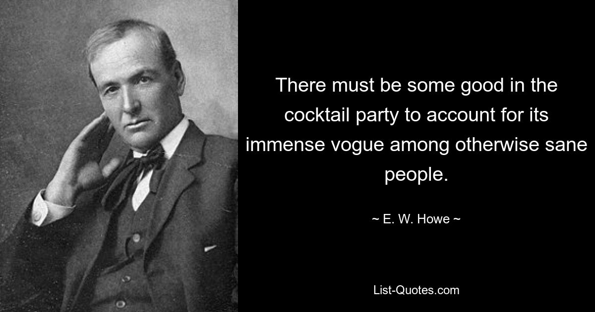 There must be some good in the cocktail party to account for its immense vogue among otherwise sane people. — © E. W. Howe