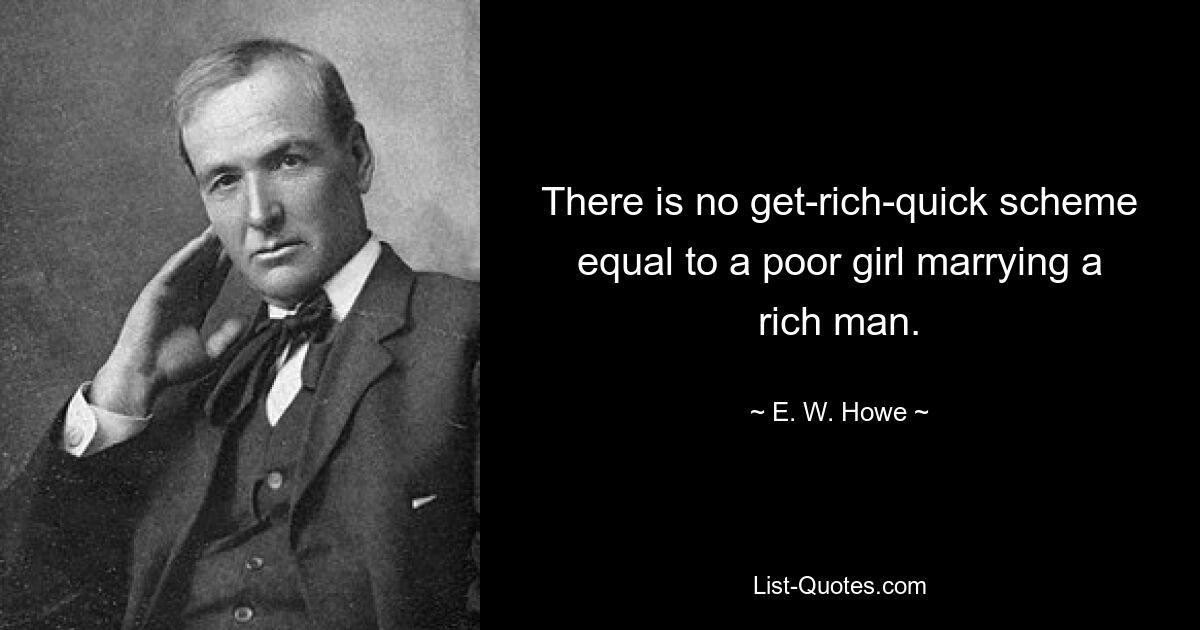 There is no get-rich-quick scheme equal to a poor girl marrying a rich man. — © E. W. Howe