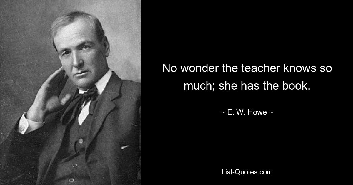 No wonder the teacher knows so much; she has the book. — © E. W. Howe