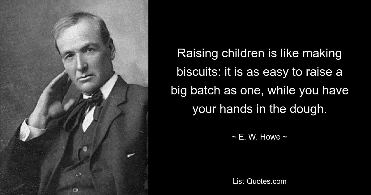 Raising children is like making biscuits: it is as easy to raise a big batch as one, while you have your hands in the dough. — © E. W. Howe