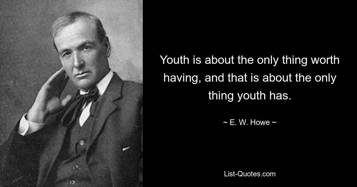 Youth is about the only thing worth having, and that is about the only thing youth has. — © E. W. Howe