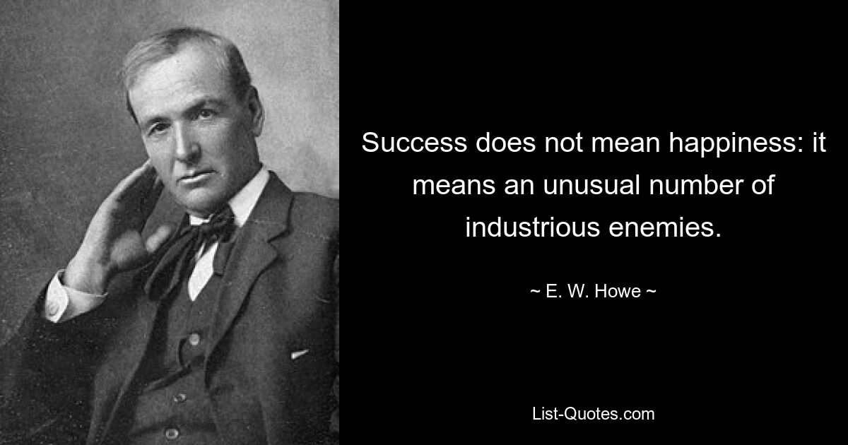 Success does not mean happiness: it means an unusual number of industrious enemies. — © E. W. Howe