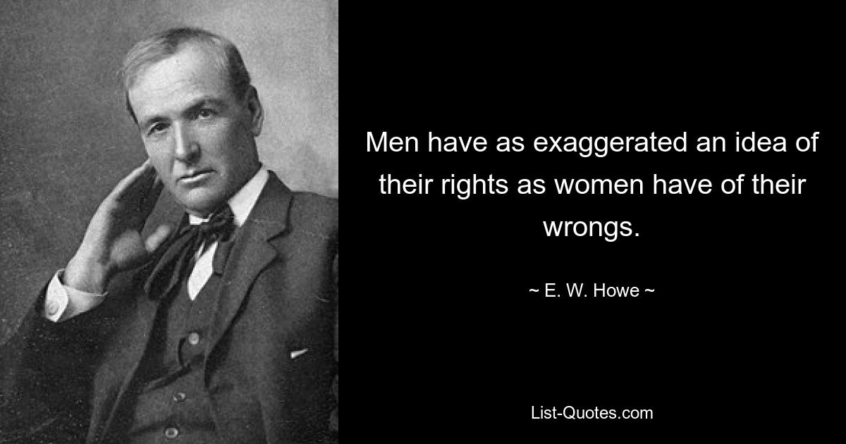 Men have as exaggerated an idea of their rights as women have of their wrongs. — © E. W. Howe