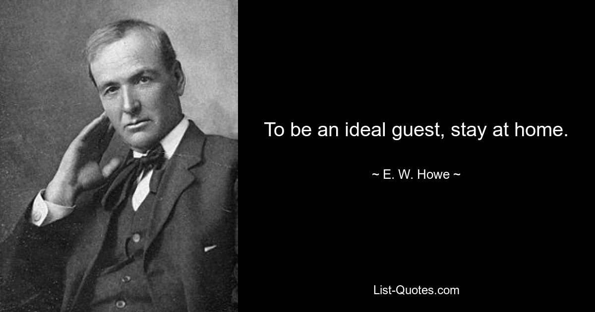 To be an ideal guest, stay at home. — © E. W. Howe