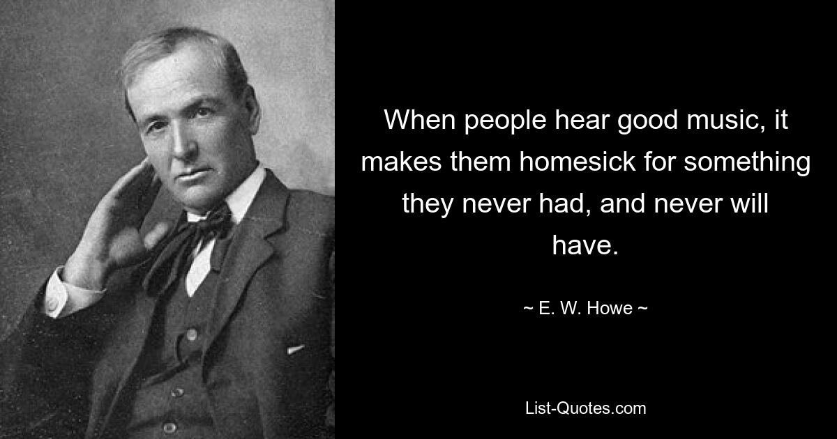 When people hear good music, it makes them homesick for something they never had, and never will have. — © E. W. Howe