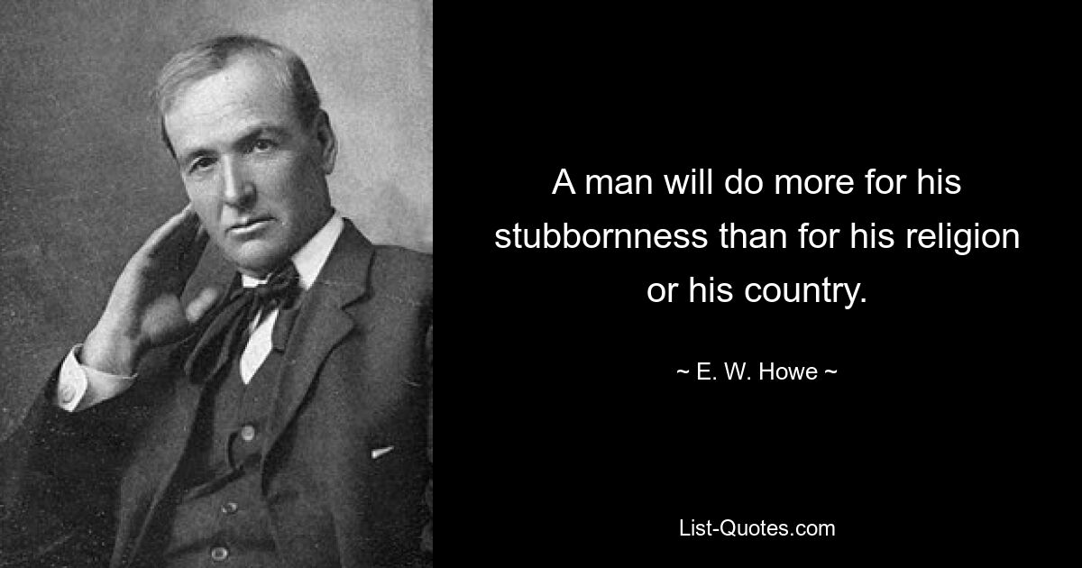 A man will do more for his stubbornness than for his religion or his country. — © E. W. Howe