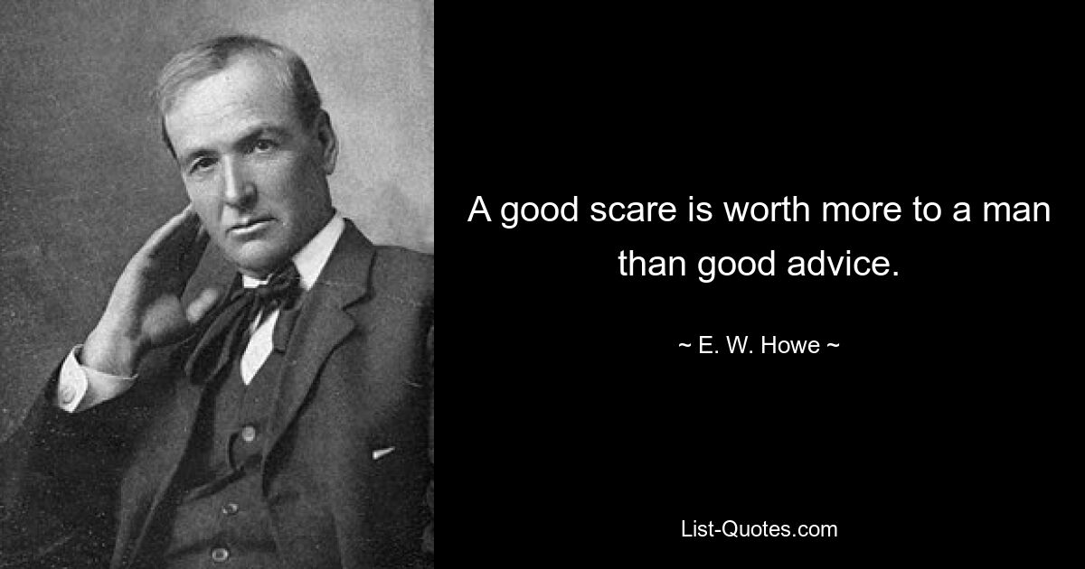 A good scare is worth more to a man than good advice. — © E. W. Howe