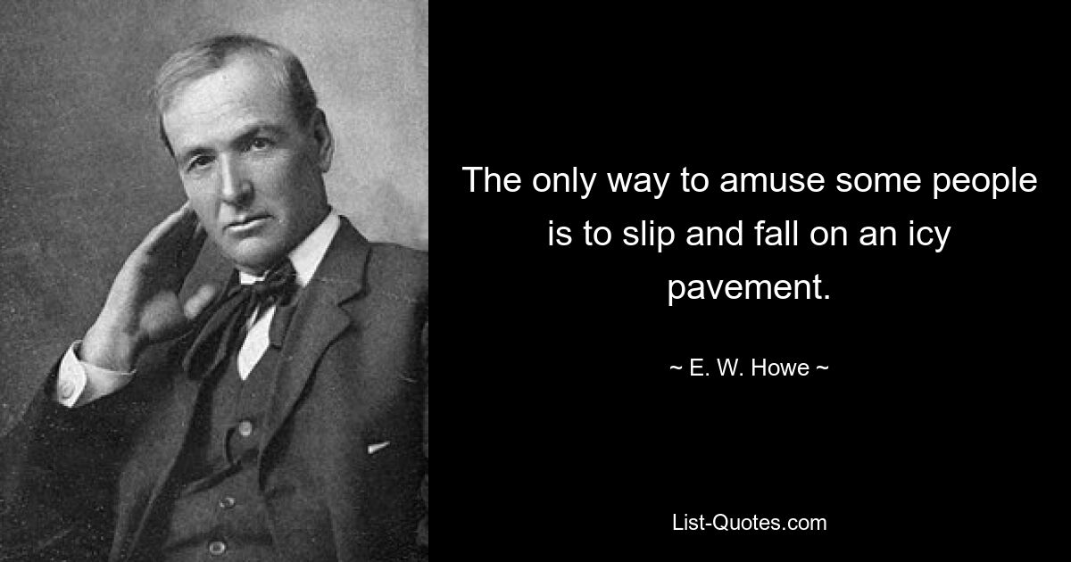 The only way to amuse some people is to slip and fall on an icy pavement. — © E. W. Howe