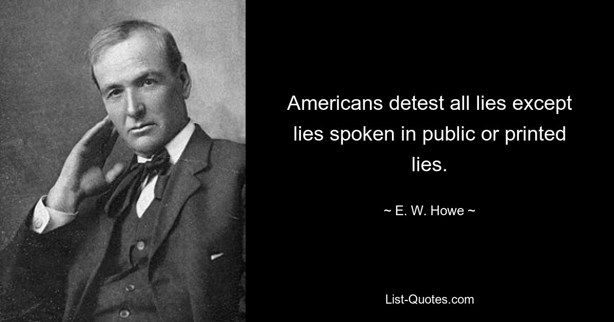 Americans detest all lies except lies spoken in public or printed lies. — © E. W. Howe