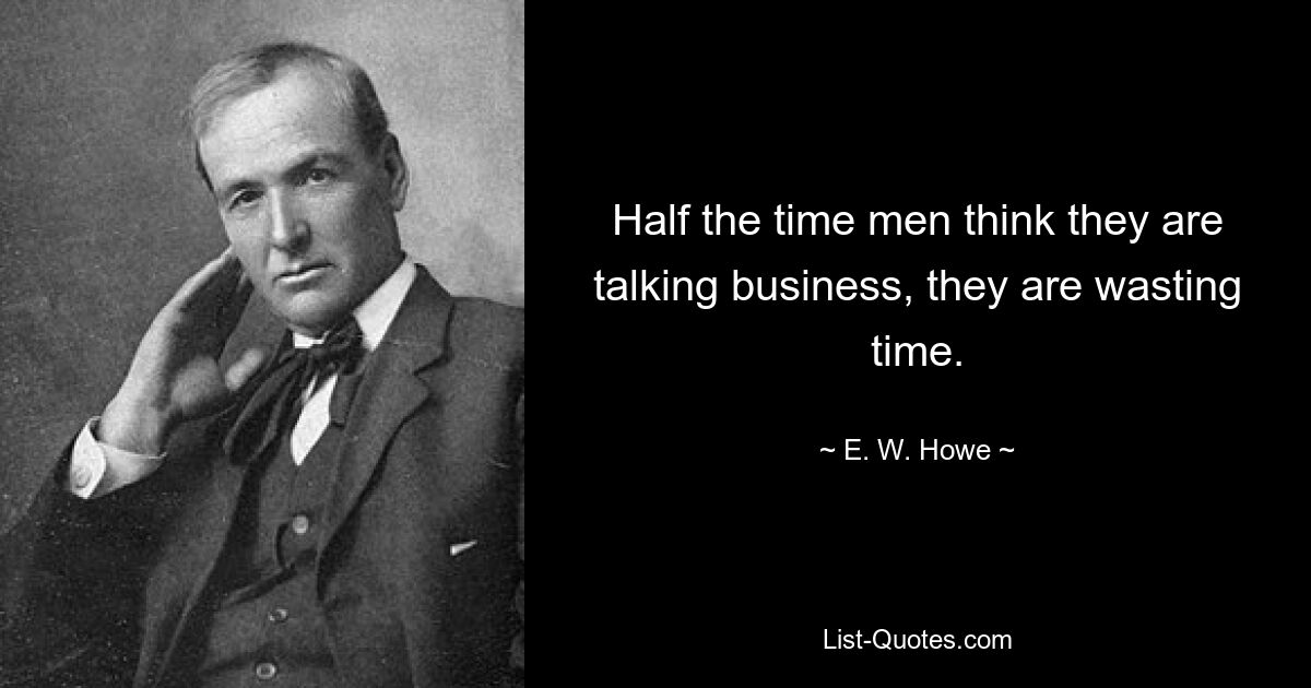 Half the time men think they are talking business, they are wasting time. — © E. W. Howe