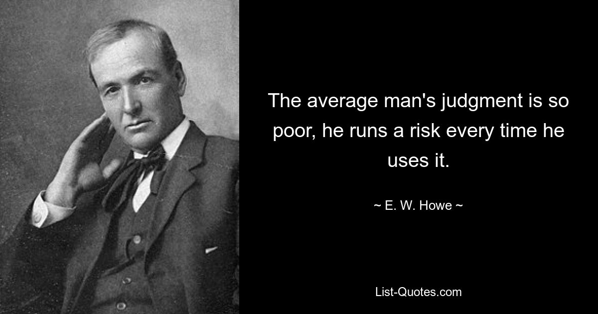 The average man's judgment is so poor, he runs a risk every time he uses it. — © E. W. Howe