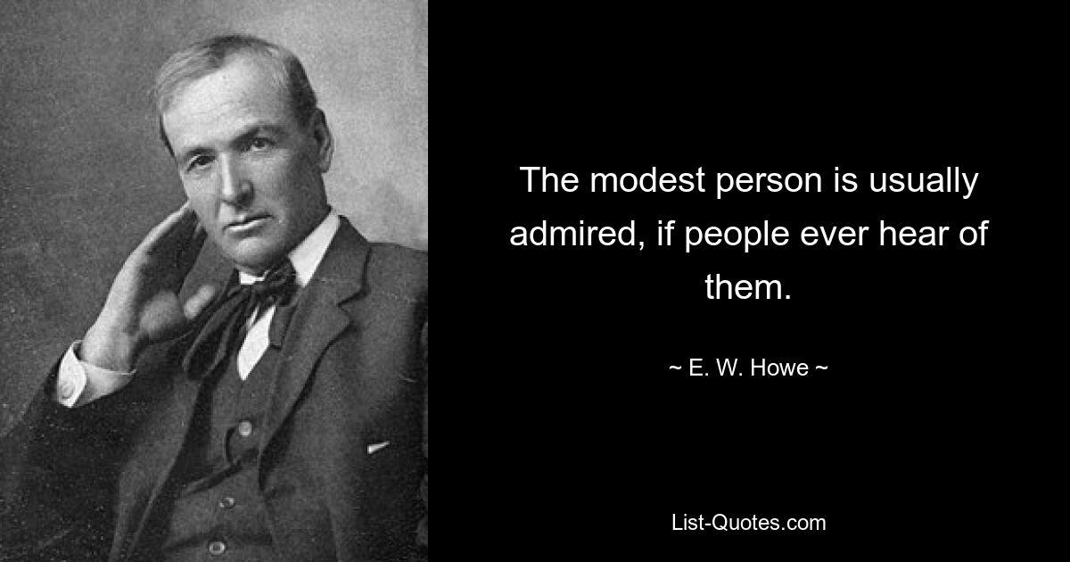 The modest person is usually admired, if people ever hear of them. — © E. W. Howe