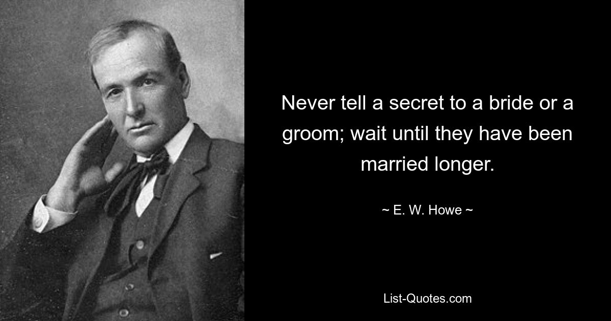 Never tell a secret to a bride or a groom; wait until they have been married longer. — © E. W. Howe