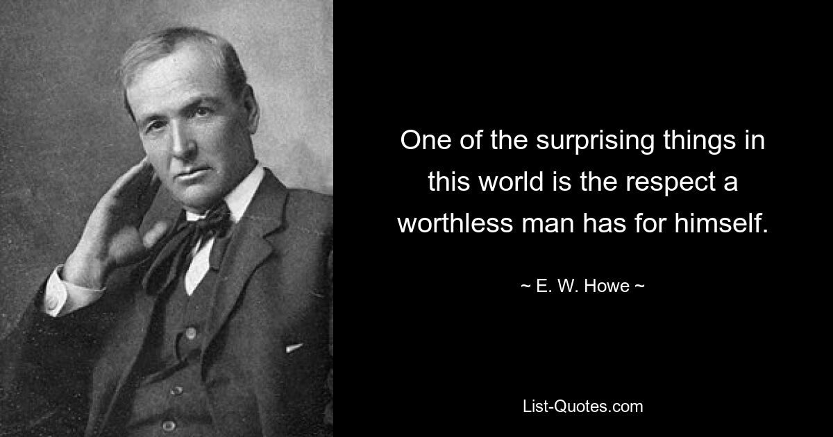 One of the surprising things in this world is the respect a worthless man has for himself. — © E. W. Howe