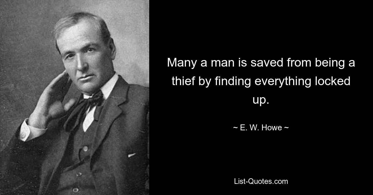 Many a man is saved from being a thief by finding everything locked up. — © E. W. Howe