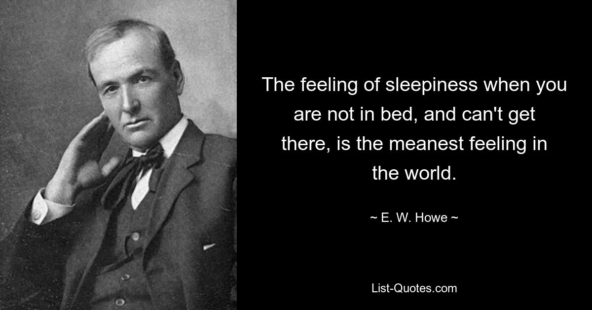 The feeling of sleepiness when you are not in bed, and can't get there, is the meanest feeling in the world. — © E. W. Howe