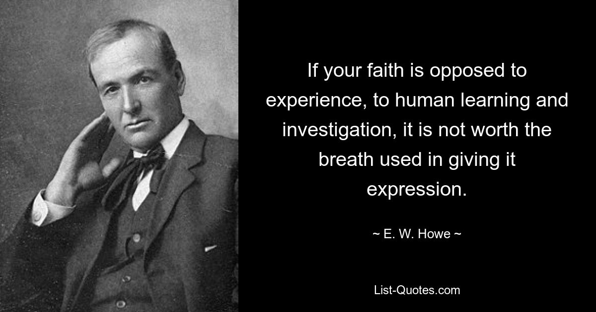 If your faith is opposed to experience, to human learning and investigation, it is not worth the breath used in giving it expression. — © E. W. Howe