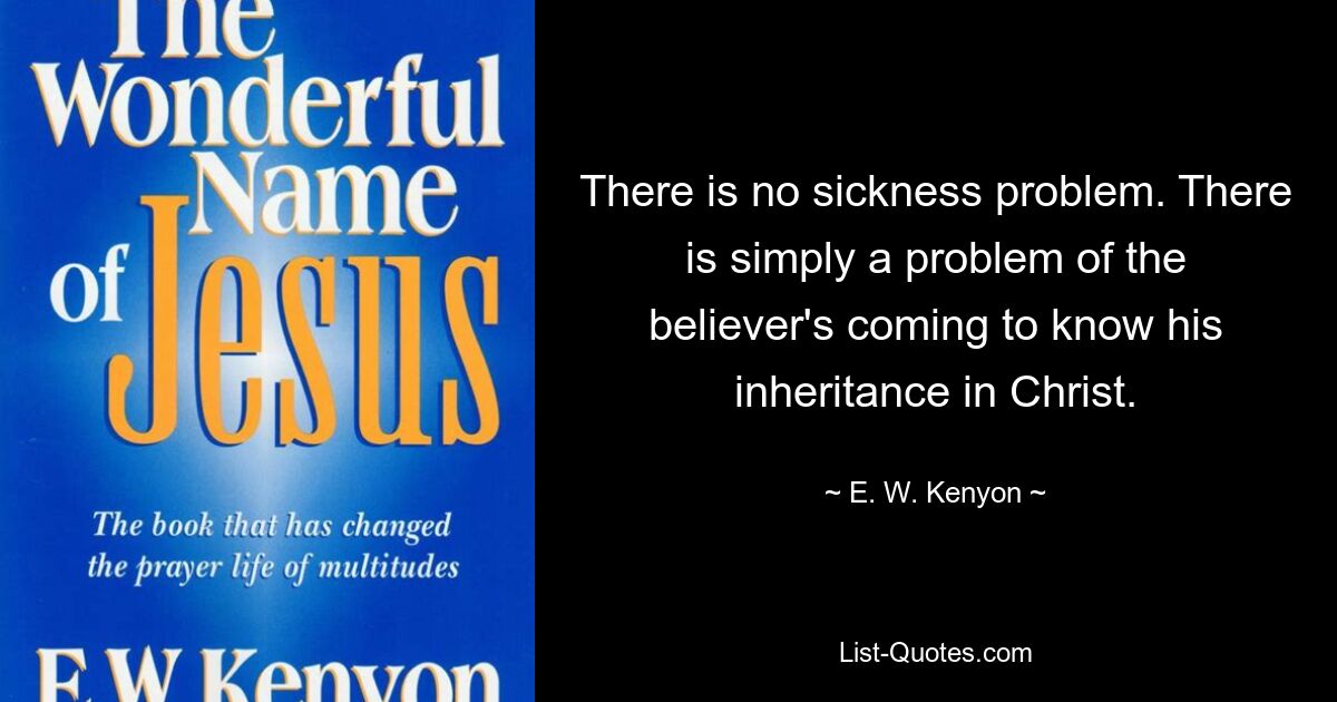 There is no sickness problem. There is simply a problem of the believer's coming to know his inheritance in Christ. — © E. W. Kenyon