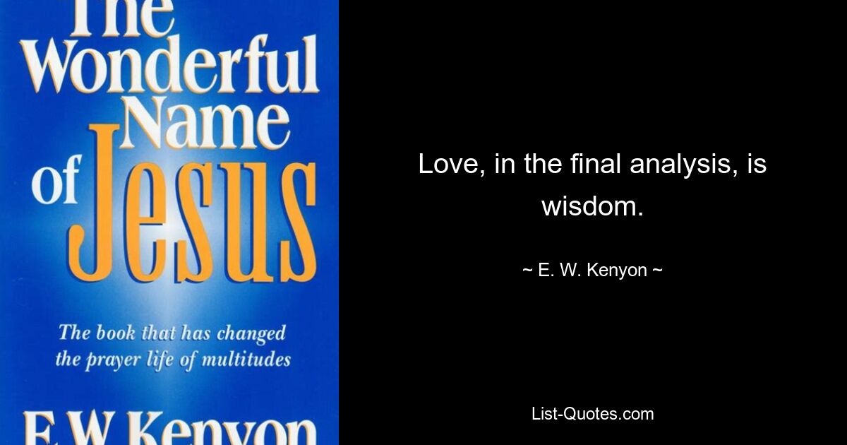 Love, in the final analysis, is wisdom. — © E. W. Kenyon