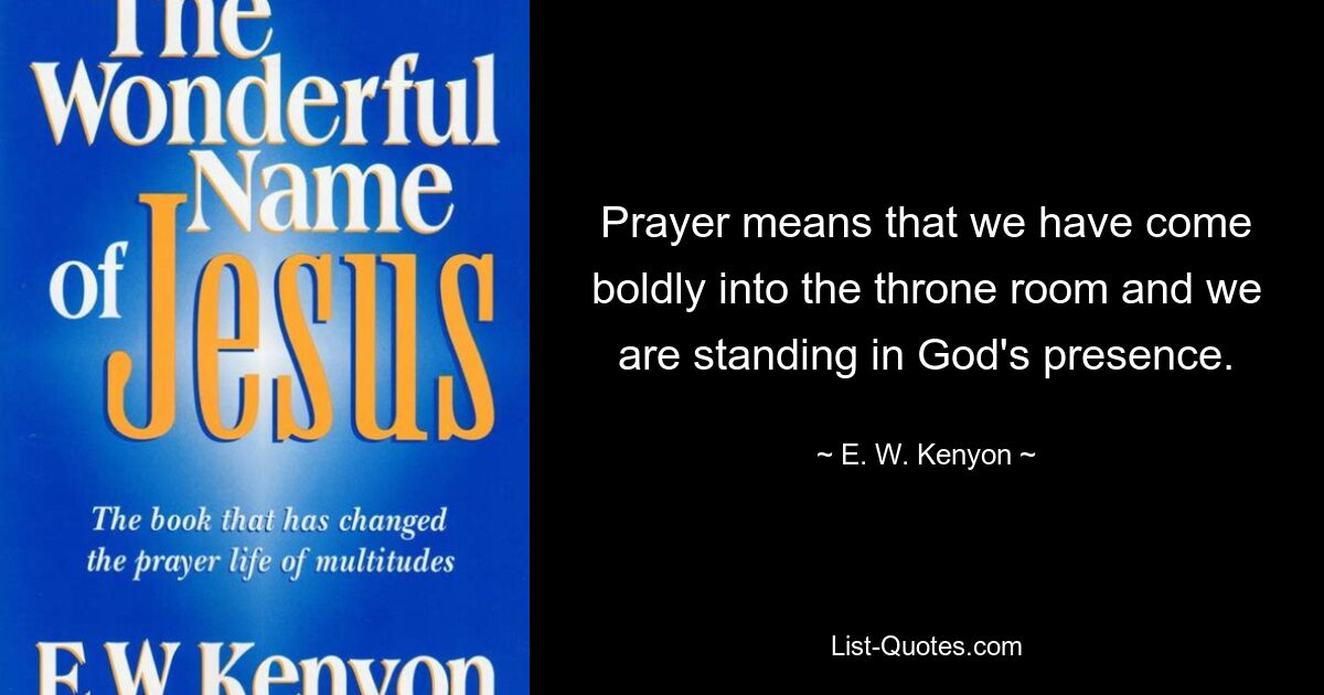 Prayer means that we have come boldly into the throne room and we are standing in God's presence. — © E. W. Kenyon