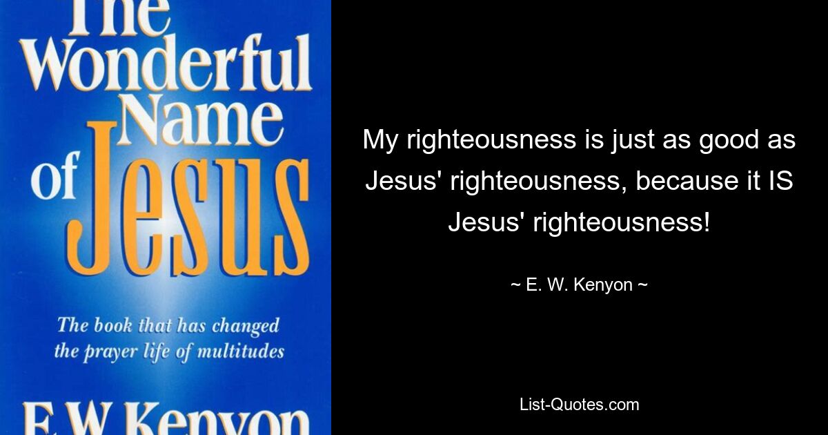 My righteousness is just as good as Jesus' righteousness, because it IS Jesus' righteousness! — © E. W. Kenyon