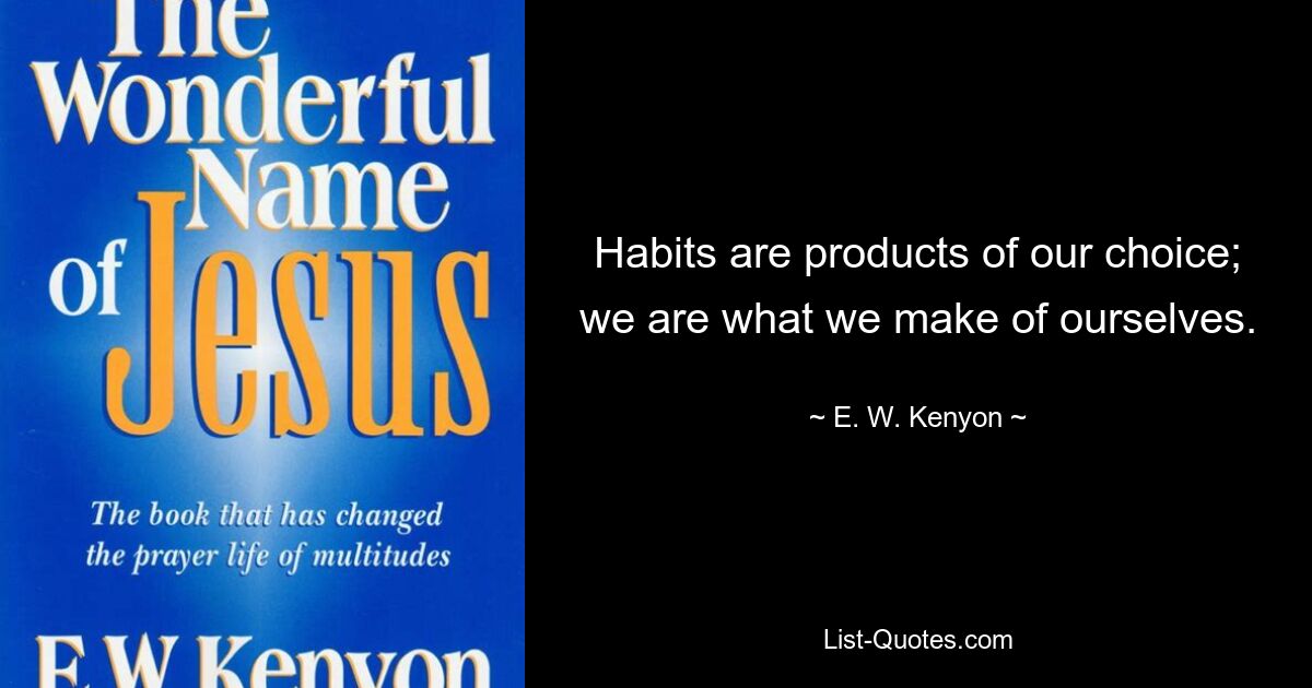 Habits are products of our choice; we are what we make of ourselves. — © E. W. Kenyon