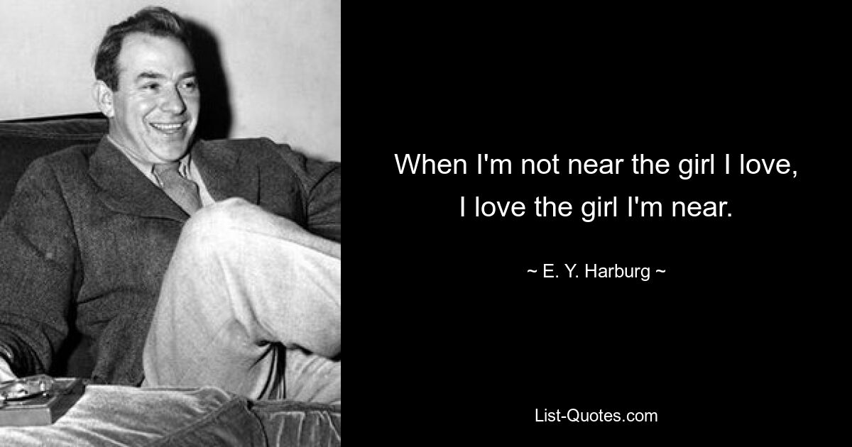 When I'm not near the girl I love, I love the girl I'm near. — © E. Y. Harburg