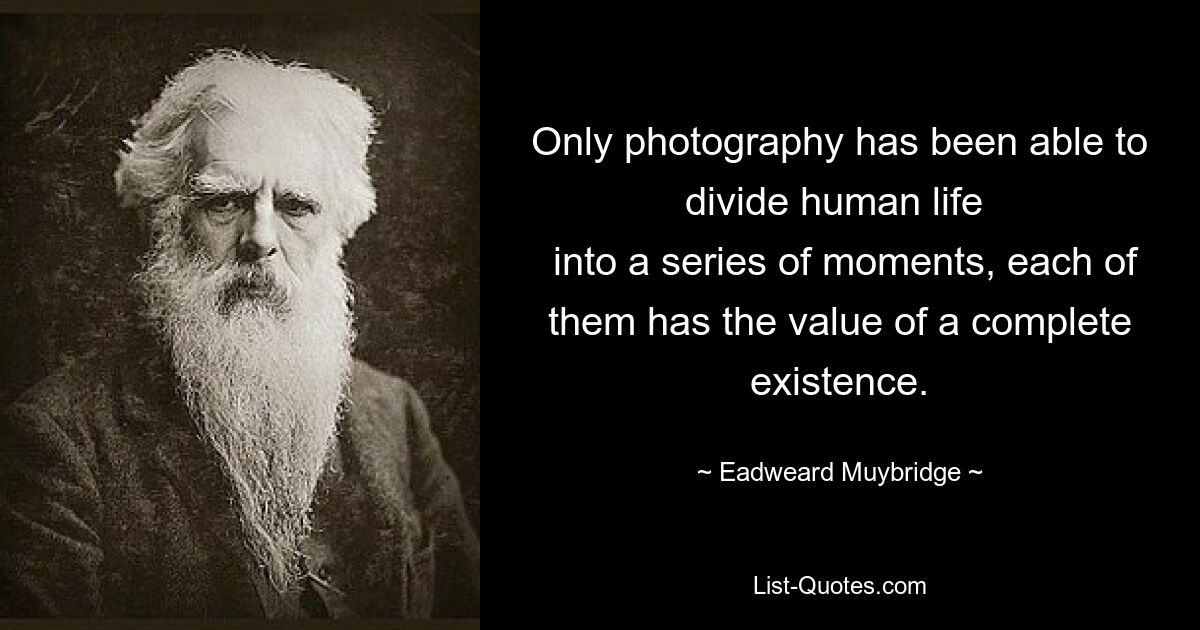 Only photography has been able to divide human life 
 into a series of moments, each of them has the value of a complete existence. — © Eadweard Muybridge