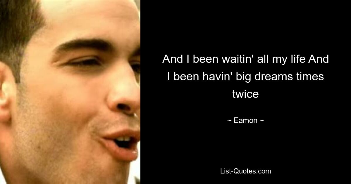 And I been waitin' all my life And I been havin' big dreams times twice — © Eamon