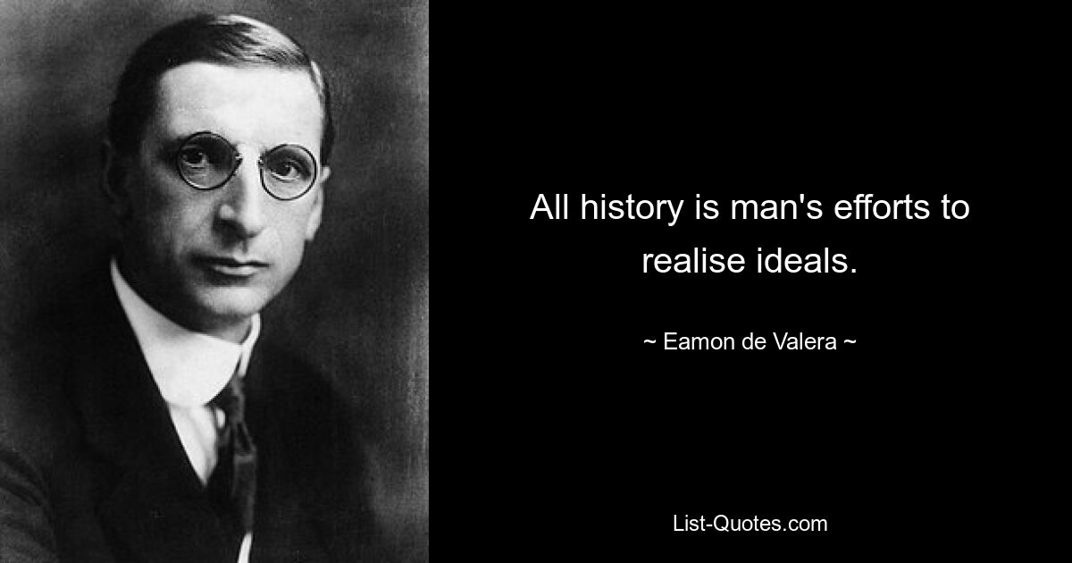 All history is man's efforts to realise ideals. — © Eamon de Valera