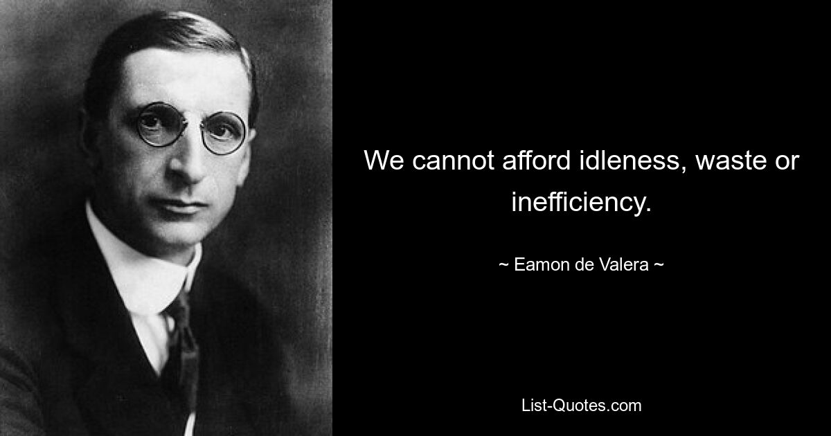 We cannot afford idleness, waste or inefficiency. — © Eamon de Valera