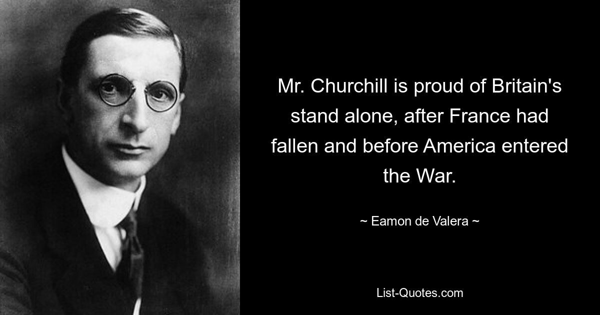 Mr. Churchill is proud of Britain's stand alone, after France had fallen and before America entered the War. — © Eamon de Valera