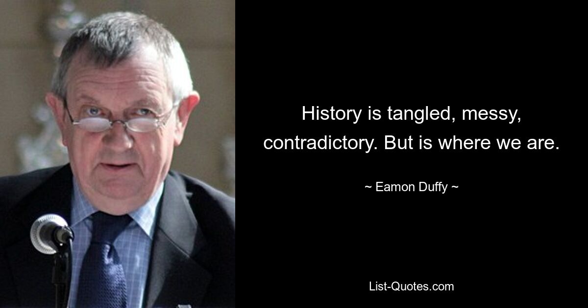 History is tangled, messy, contradictory. But is where we are. — © Eamon Duffy