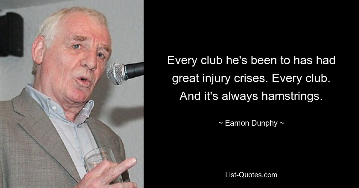 Every club he's been to has had great injury crises. Every club. And it's always hamstrings. — © Eamon Dunphy