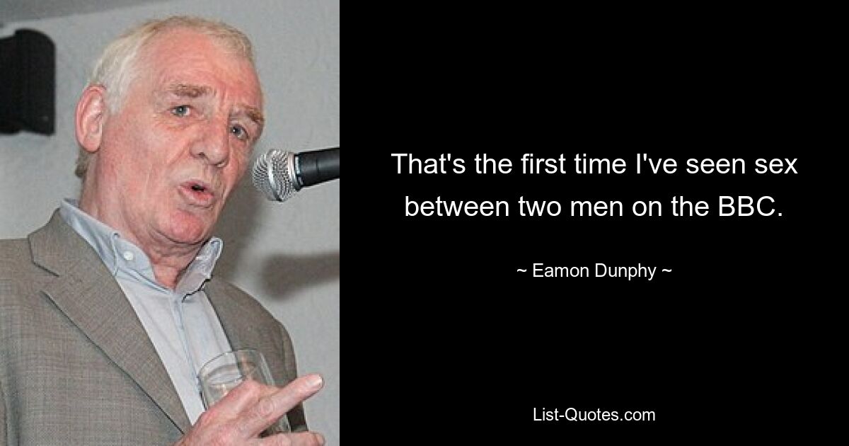 That's the first time I've seen sex between two men on the BBC. — © Eamon Dunphy