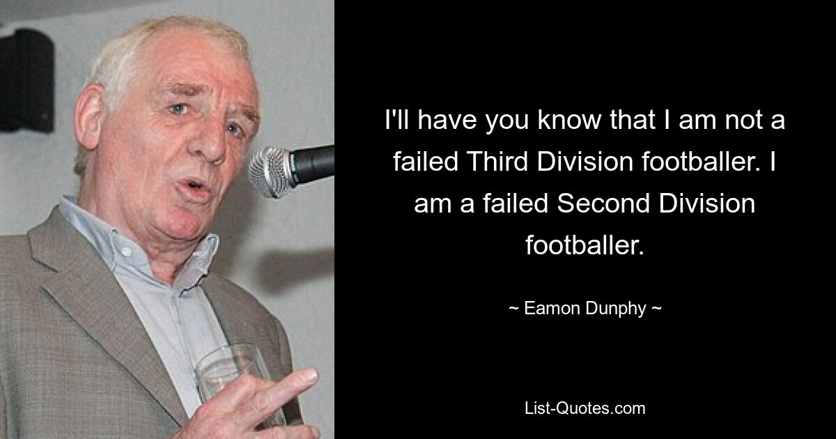 I'll have you know that I am not a failed Third Division footballer. I am a failed Second Division footballer. — © Eamon Dunphy