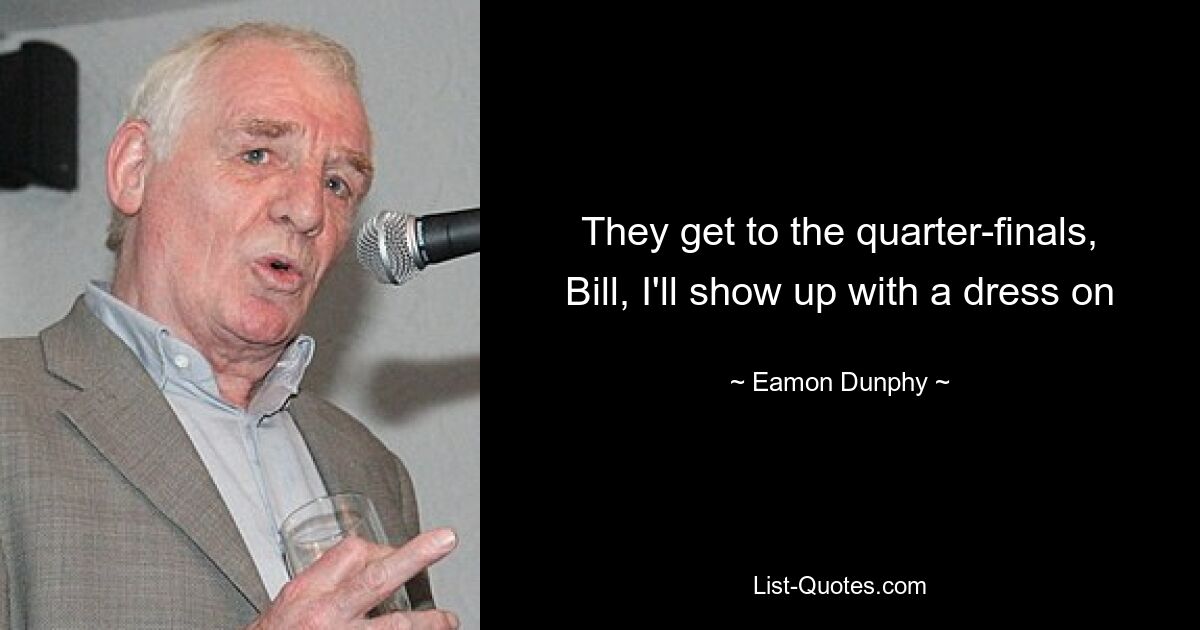 They get to the quarter-finals, Bill, I'll show up with a dress on — © Eamon Dunphy