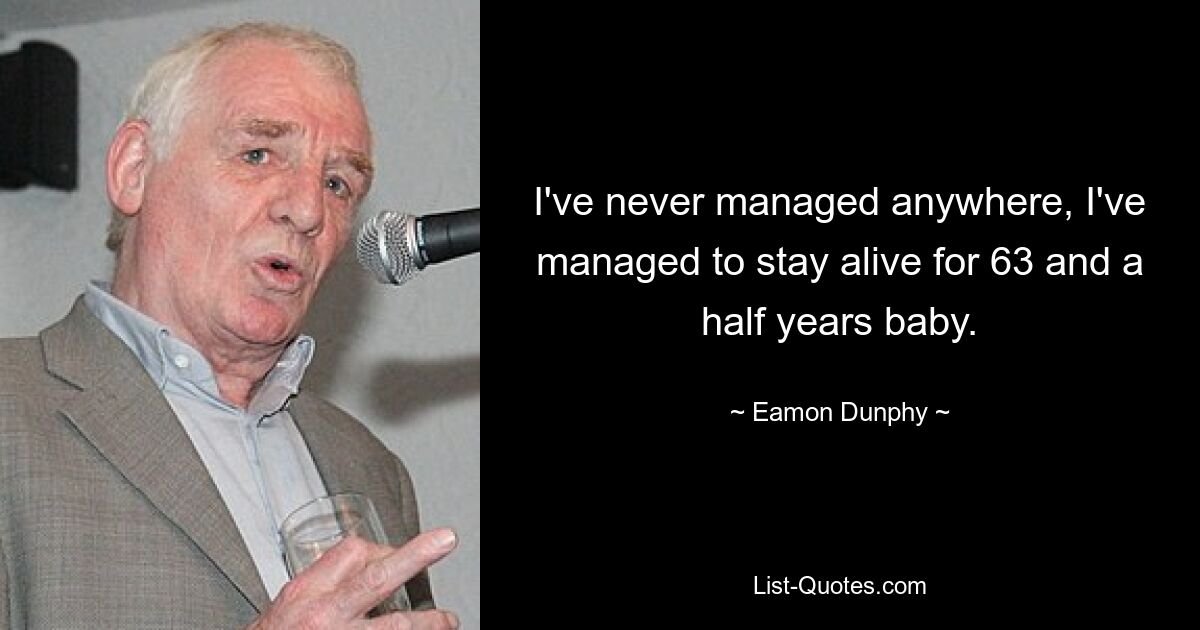 I've never managed anywhere, I've managed to stay alive for 63 and a half years baby. — © Eamon Dunphy