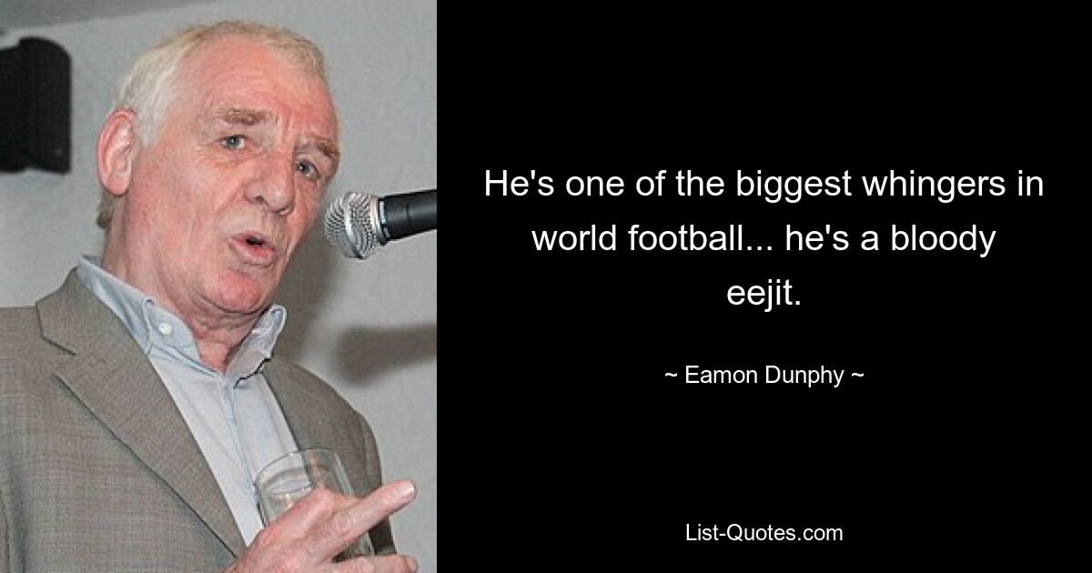 He's one of the biggest whingers in world football... he's a bloody eejit. — © Eamon Dunphy