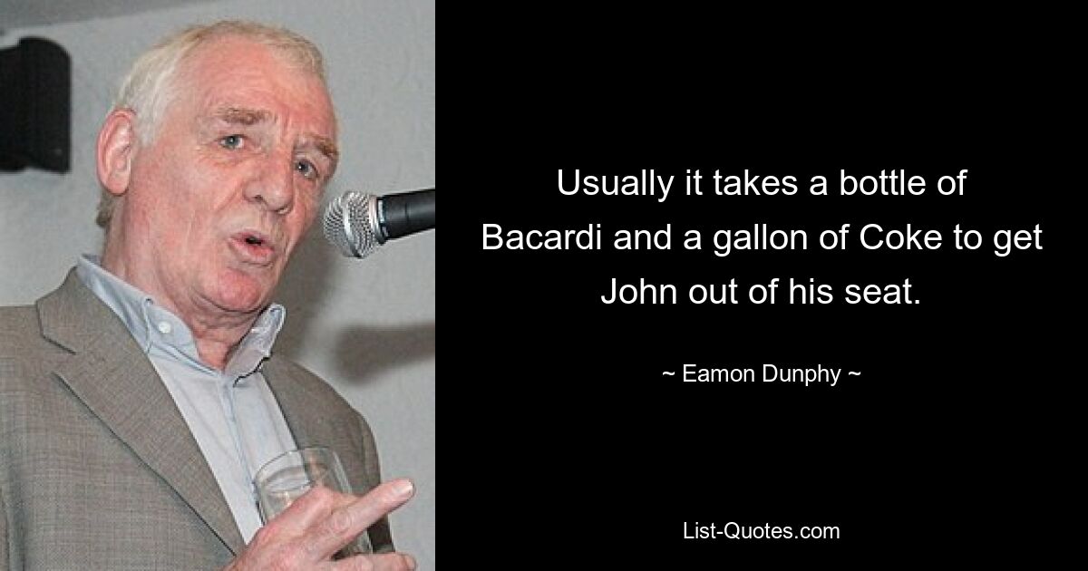 Usually it takes a bottle of Bacardi and a gallon of Coke to get John out of his seat. — © Eamon Dunphy