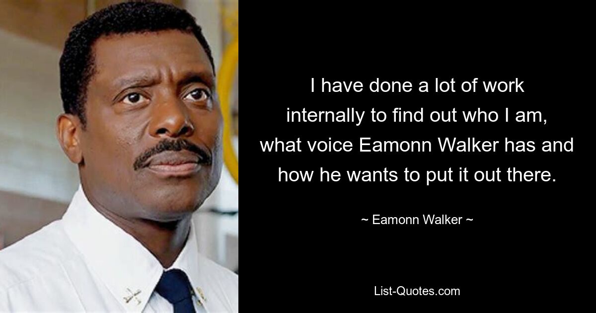 I have done a lot of work internally to find out who I am, what voice Eamonn Walker has and how he wants to put it out there. — © Eamonn Walker